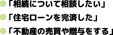 「相続について相談したい」「住宅ローンを完済した」「不動産の売買や贈与をする」